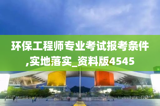 环保工程师专业考试报考条件,实地落实_资料版4545