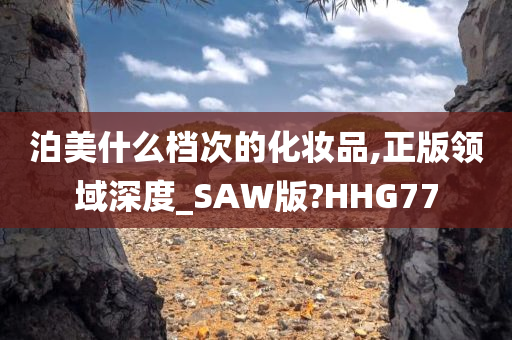 泊美什么档次的化妆品,正版领域深度_SAW版?HHG77