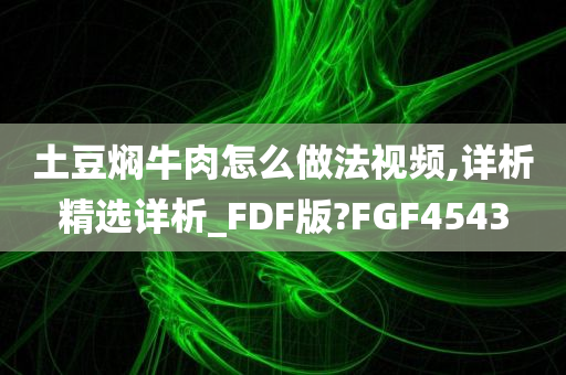 土豆焖牛肉怎么做法视频,详析精选详析_FDF版?FGF4543