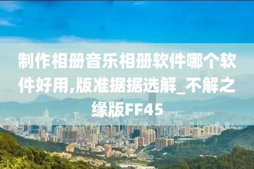 制作相册音乐相册软件哪个软件好用,版准据据选解_不解之缘版FF45