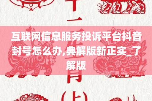 互联网信息服务投诉平台抖音封号怎么办,典解版新正实_了解版