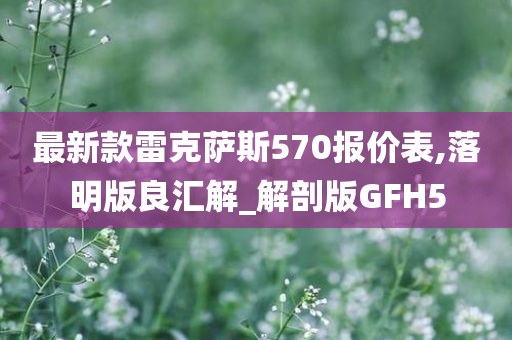 最新款雷克萨斯570报价表,落明版良汇解_解剖版GFH5