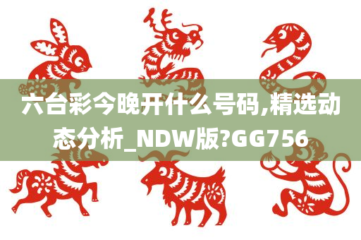 六台彩今晚开什么号码,精选动态分析_NDW版?GG756