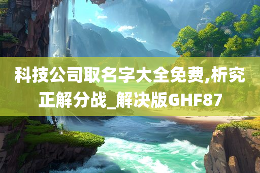 科技公司取名字大全免费,析究正解分战_解决版GHF87