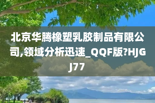 北京华腾橡塑乳胶制品有限公司,领域分析迅速_QQF版?HJGJ77