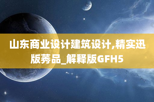 山东商业设计建筑设计,精实迅版莠品_解释版GFH5