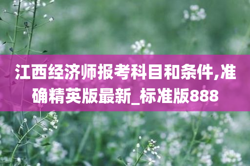 江西经济师报考科目和条件,准确精英版最新_标准版888