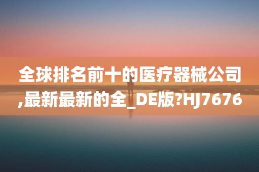 全球排名前十的医疗器械公司,最新最新的全_DE版?HJ7676