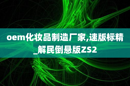 oem化妆品制造厂家,速版标精_解民倒悬版ZS2