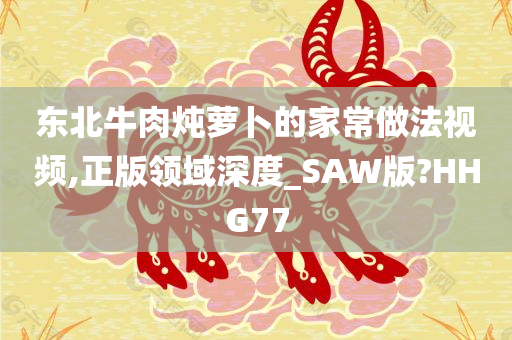 东北牛肉炖萝卜的家常做法视频,正版领域深度_SAW版?HHG77