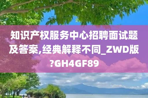 知识产权服务中心招聘面试题及答案,经典解释不同_ZWD版?GH4GF89