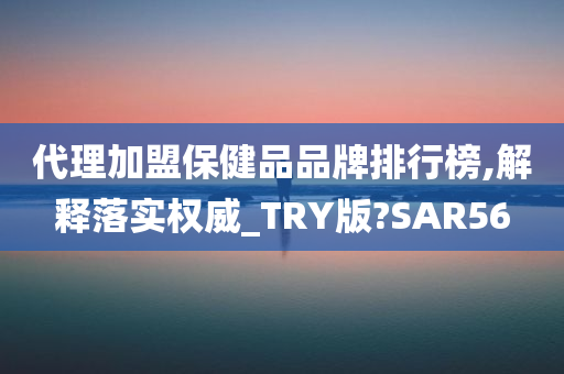 代理加盟保健品品牌排行榜,解释落实权威_TRY版?SAR56