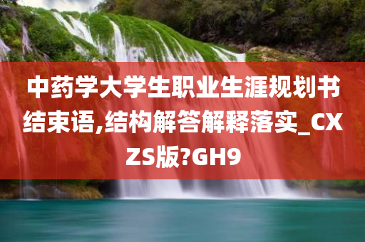 中药学大学生职业生涯规划书结束语,结构解答解释落实_CXZS版?GH9