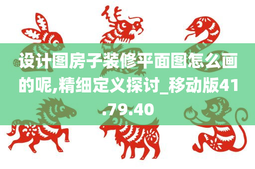 设计图房子装修平面图怎么画的呢,精细定义探讨_移动版41.79.40