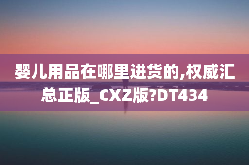 婴儿用品在哪里进货的,权威汇总正版_CXZ版?DT434