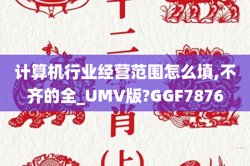 计算机行业经营范围怎么填,不齐的全_UMV版?GGF7876