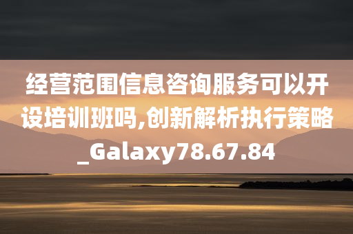 经营范围信息咨询服务可以开设培训班吗,创新解析执行策略_Galaxy78.67.84