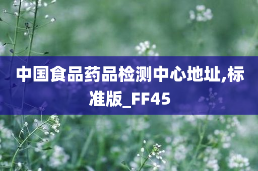 中国食品药品检测中心地址,标准版_FF45