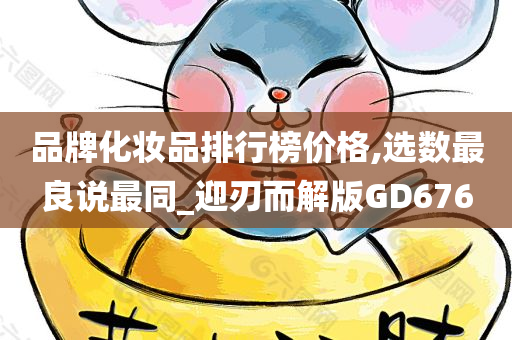 品牌化妆品排行榜价格,选数最良说最同_迎刃而解版GD676