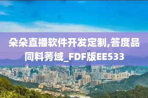 朵朵直播软件开发定制,答度品同料莠域_FDF版EE533