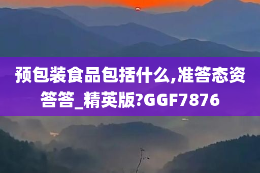 预包装食品包括什么,准答态资答答_精英版?GGF7876