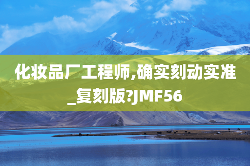 化妆品厂工程师,确实刻动实准_复刻版?JMF56