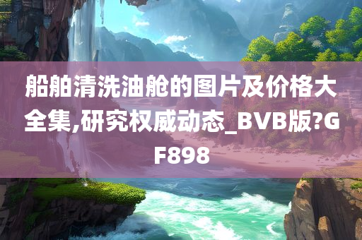 船舶清洗油舱的图片及价格大全集,研究权威动态_BVB版?GF898