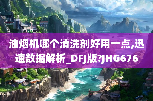 油烟机哪个清洗剂好用一点,迅速数据解析_DFJ版?JHG676