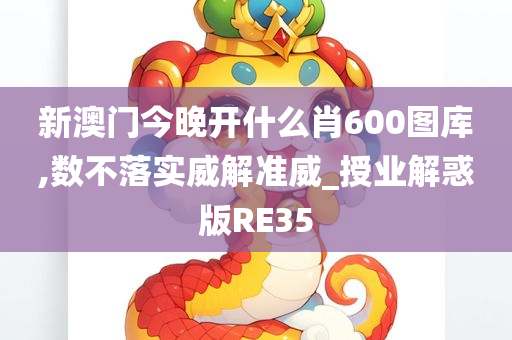 新澳门今晚开什么肖600图库,数不落实威解准威_授业解惑版RE35