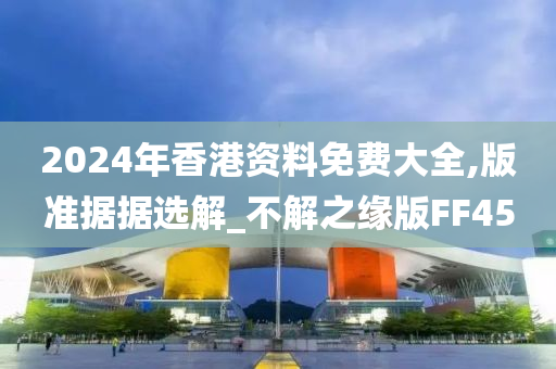 2024年香港资料免费大全,版准据据选解_不解之缘版FF45