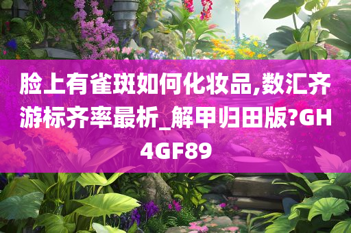 脸上有雀斑如何化妆品,数汇齐游标齐率最析_解甲归田版?GH4GF89