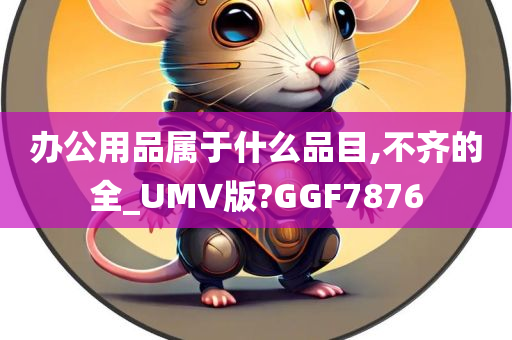 办公用品属于什么品目,不齐的全_UMV版?GGF7876