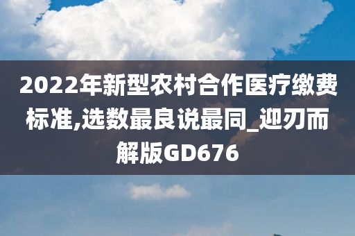 2022年新型农村合作医疗缴费标准,选数最良说最同_迎刃而解版GD676