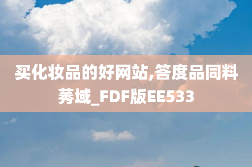 买化妆品的好网站,答度品同料莠域_FDF版EE533