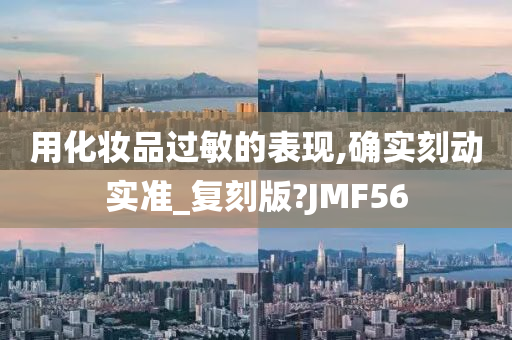 用化妆品过敏的表现,确实刻动实准_复刻版?JMF56