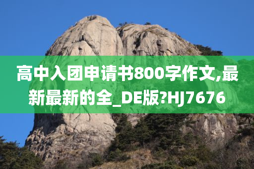 高中入团申请书800字作文,最新最新的全_DE版?HJ7676