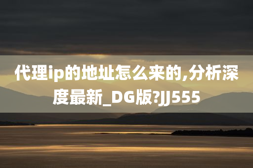 代理ip的地址怎么来的,分析深度最新_DG版?JJ555