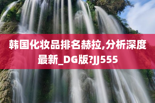 韩国化妆品排名赫拉,分析深度最新_DG版?JJ555