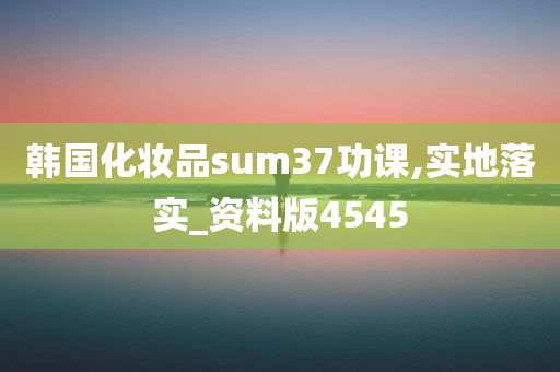 韩国化妆品sum37功课,实地落实_资料版4545