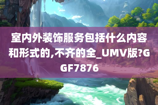 室内外装饰服务包括什么内容和形式的,不齐的全_UMV版?GGF7876