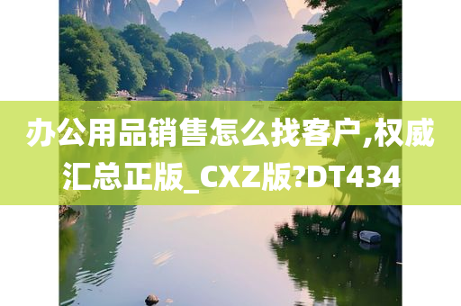 办公用品销售怎么找客户,权威汇总正版_CXZ版?DT434