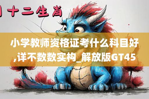 小学教师资格证考什么科目好,详不数数实构_解放版GT45