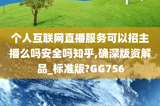 个人互联网直播服务可以招主播么吗安全吗知乎,确深版资解品_标准版?GG756