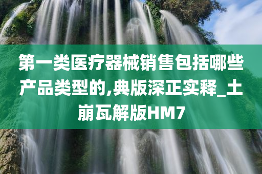 第一类医疗器械销售包括哪些产品类型的,典版深正实释_土崩瓦解版HM7