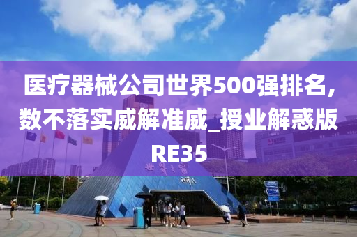 医疗器械公司世界500强排名,数不落实威解准威_授业解惑版RE35