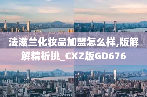 法滋兰化妆品加盟怎么样,版解解精析挑_CXZ版GD676