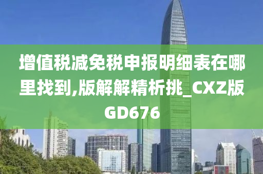 增值税减免税申报明细表在哪里找到,版解解精析挑_CXZ版GD676