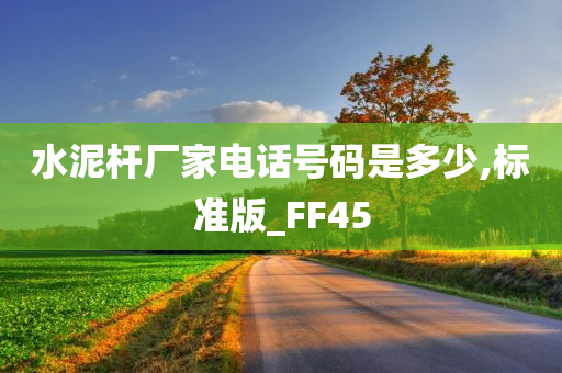 水泥杆厂家电话号码是多少,标准版_FF45