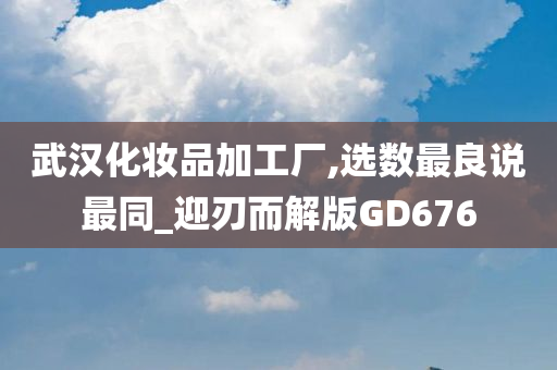 武汉化妆品加工厂,选数最良说最同_迎刃而解版GD676