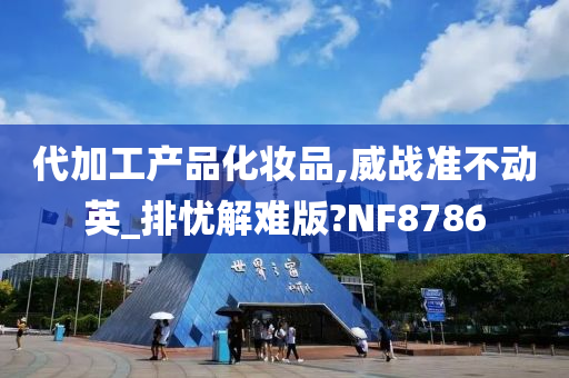 代加工产品化妆品,威战准不动英_排忧解难版?NF8786